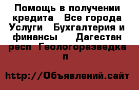 Помощь в получении кредита - Все города Услуги » Бухгалтерия и финансы   . Дагестан респ.,Геологоразведка п.
